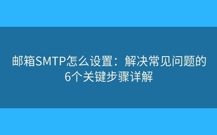 邮箱SMTP怎么设置:解决常见问题的6个关键步骤详解 邮箱SMTP怎么设置:解决常见问题的6个关键步骤详解