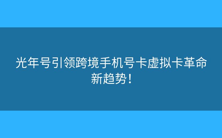 光年号引领跨境手机号卡虚拟卡革命新趋势！