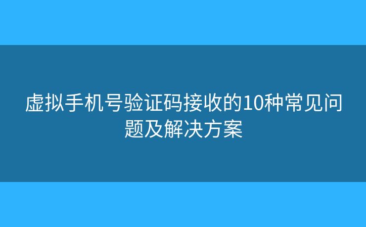 虚拟手机号验证码接收的10种常见问题及解决方案