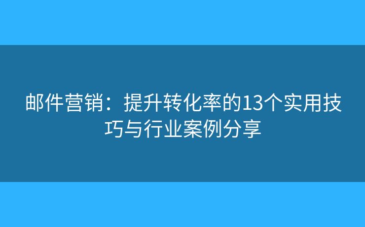 邮件营销:提升转化率的13个实用技巧与行业案例分享 邮件营销:提升转化率的13个实用技巧与行业案例分享