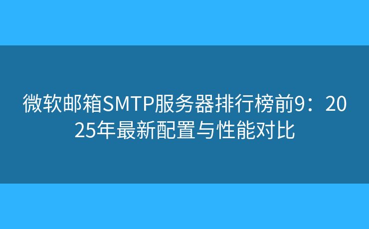 微软邮箱SMTP服务器排行榜前9:2025年最新配置与性能对比 微软邮箱SMTP服务器排行榜前9:2025年最新配置与性能对比