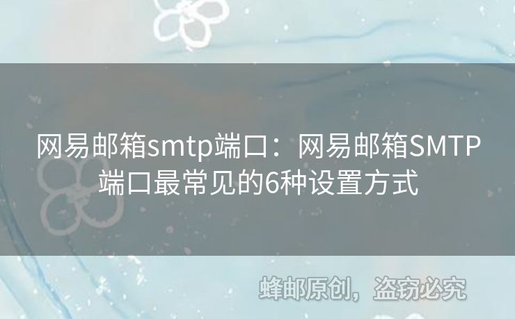 网易邮箱smtp端口：网易邮箱SMTP端口最常见的6种设置方式
