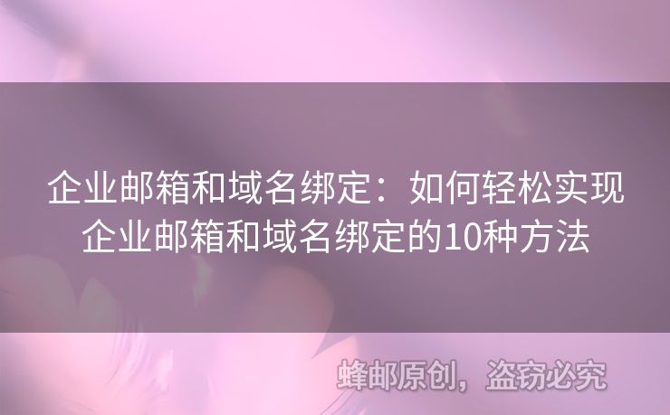 企业邮箱和域名绑定：如何轻松实现企业邮箱和域名绑定的10种方法