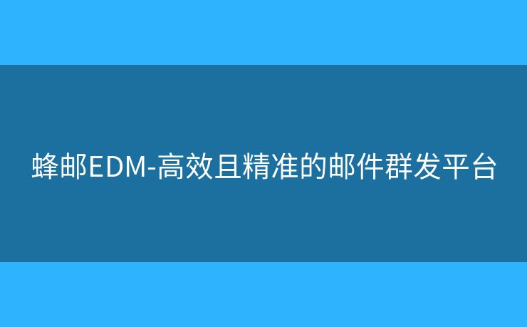 蜂邮EDM-高效且精准的邮件群发平台