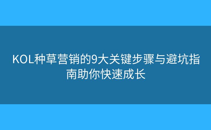 KOL种草营销的9大关键步骤与避坑指南助你快速成长 KOL种草营销的9大关键步骤与避坑指南助你快速成长
