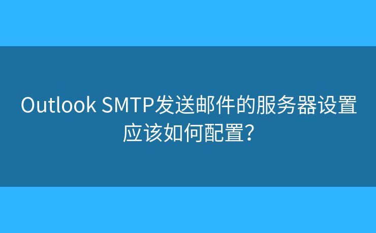 Outlook SMTP发送邮件的服务器设置应该如何配置？