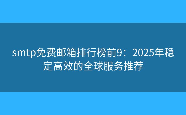 smtp免费邮箱排行榜前9：2025年稳定高效的全球服务推荐
