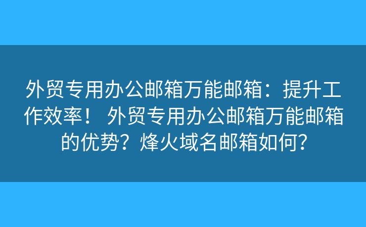 外贸专用办公邮箱万能邮箱:提升工作效率! 外贸专用办公邮箱万能邮箱的优势?烽火域名邮箱如何? 外贸专用办公邮箱万能邮箱:提升工作效率! 外贸专用办公邮箱万能邮箱的优势?烽火域名邮箱如何?