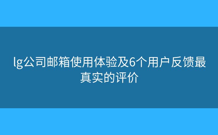 lg公司邮箱使用体验及6个用户反馈最真实的评价