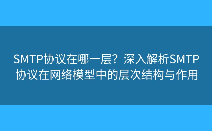 SMTP协议在哪一层?深入解析SMTP协议在网络模型中的层次结构与作用 SMTP协议在哪一层?深入解析SMTP协议在网络模型中的层次结构与作用