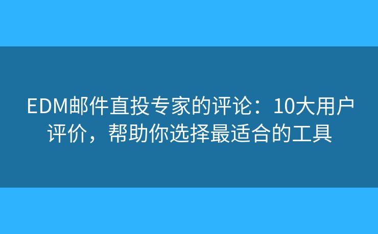 EDM邮件直投专家的评论：10大用户评价，帮助你选择最适合的工具