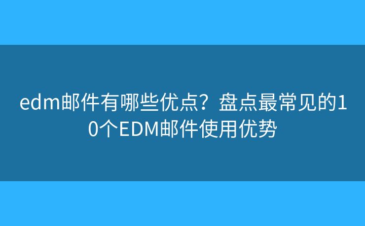edm邮件有哪些优点？盘点最常见的10个EDM邮件使用优势