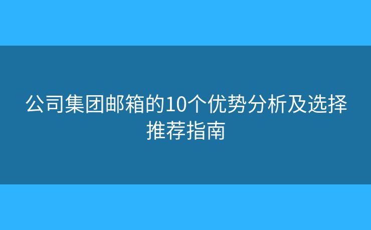 公司集团邮箱的10个优势分析及选择推荐指南