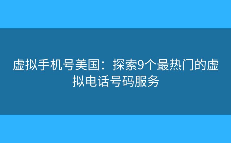虚拟手机号美国：探索9个最热门的虚拟电话号码服务