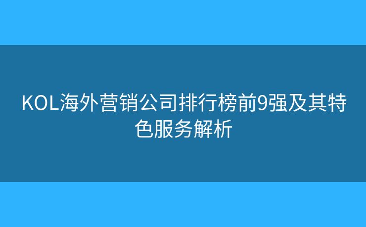 KOL海外营销公司排行榜前9强及其特色服务解析 KOL海外营销公司排行榜前9强及其特色服务解析
