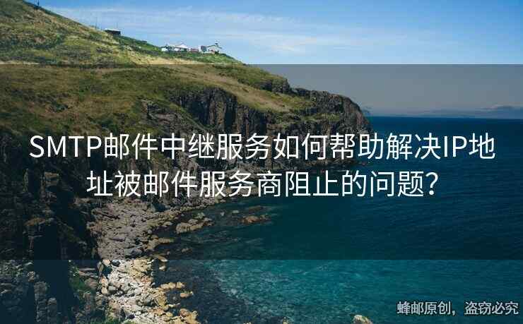 SMTP邮件中继服务如何帮助解决IP地址被邮件服务商阻止的问题？