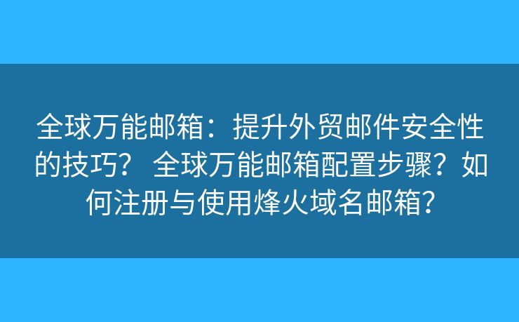 全球万能邮箱：提升外贸邮件安全性的技巧？ 全球万能邮箱配置步骤？如何注册与使用烽火域名邮箱？