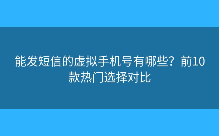 能发短信的虚拟手机号有哪些？前10款热门选择对比