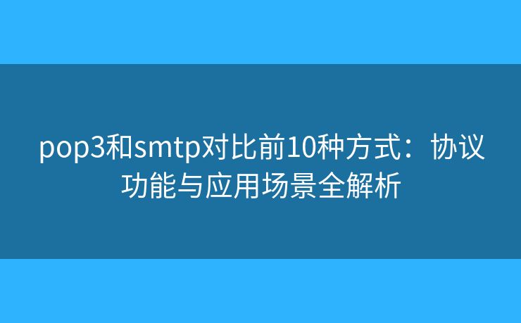 pop3和smtp对比前10种方式:协议功能与应用场景全解析 pop3和smtp对比前10种方式:协议功能与应用场景全解析