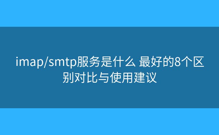 imap/smtp服务是什么 最好的8个区别对比与使用建议 imap/smtp服务是什么 最好的8个区别对比与使用建议