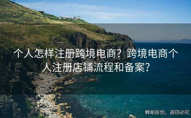 个人怎样注册跨境电商？跨境电商个人注册店铺流程和备案？