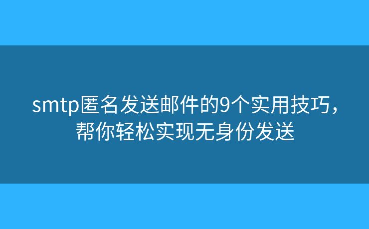smtp匿名发送邮件的9个实用技巧，帮你轻松实现无身份发送