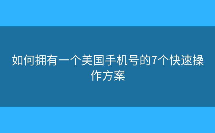 如何拥有一个美国手机号的7个快速操作方案