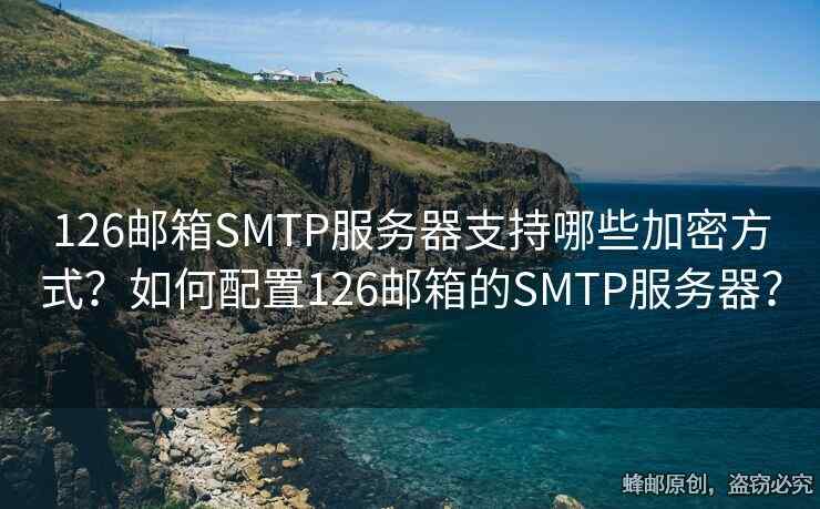 126邮箱SMTP服务器支持哪些加密方式？如何配置126邮箱的SMTP服务器？