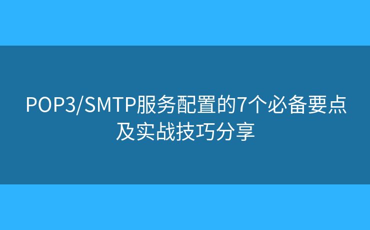 POP3/SMTP服务配置的7个必备要点及实战技巧分享 POP3/SMTP服务配置的7个必备要点及实战技巧分享