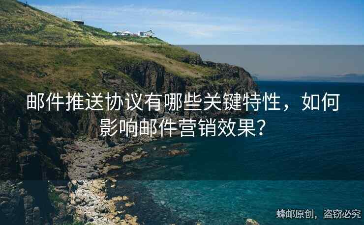 邮件推送协议有哪些关键特性，如何影响邮件营销效果？