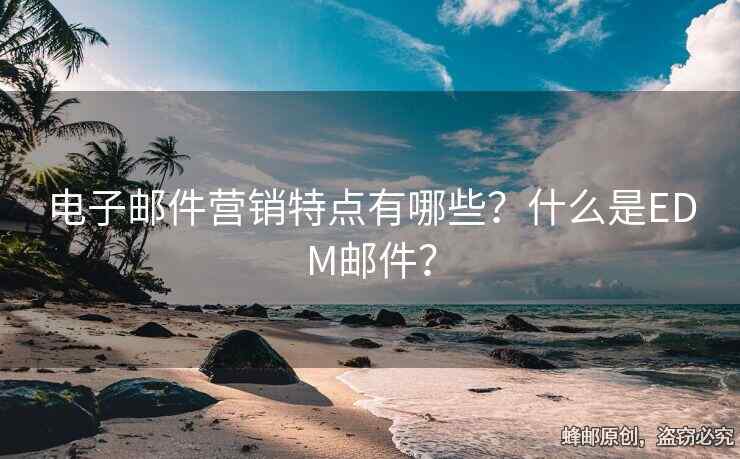 电子邮件营销特点有哪些？什么是EDM邮件？