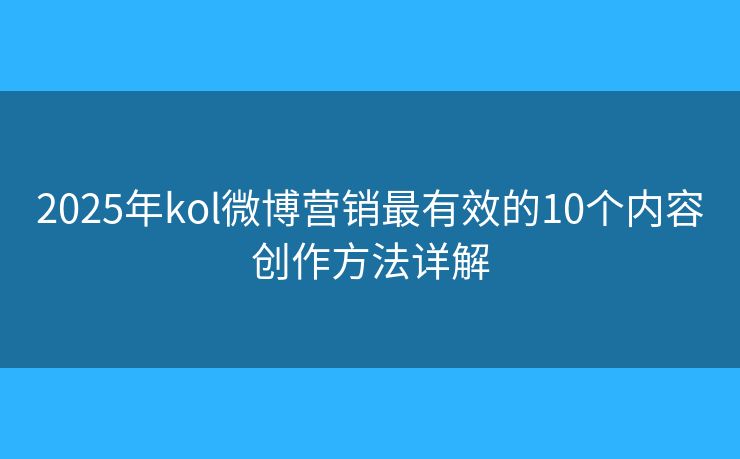 2025年kol微博营销最有效的10个内容创作方法详解