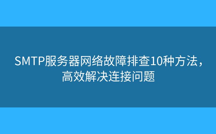 SMTP服务器网络故障排查10种方法，高效解决连接问题