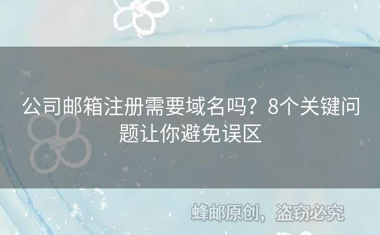 公司邮箱注册需要域名吗？8个关键问题让你避免误区