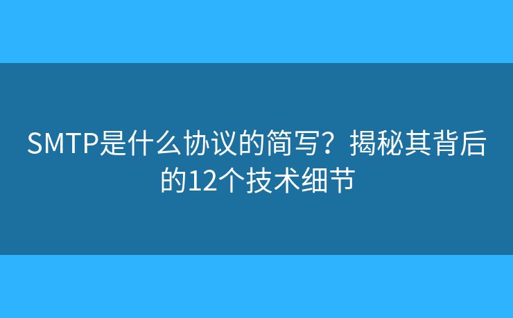 SMTP是什么协议的简写?揭秘其背后的12个技术细节 SMTP是什么协议的简写?揭秘其背后的12个技术细节