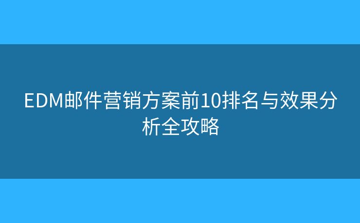 EDM邮件营销方案前10排名与效果分析全攻略