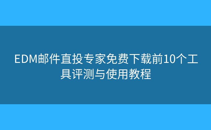 EDM邮件直投专家免费下载前10个工具评测与使用教程 EDM邮件直投专家免费下载前10个工具评测与使用教程