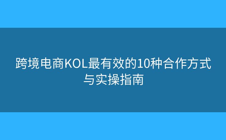 跨境电商KOL最有效的10种合作方式与实操指南 跨境电商KOL最有效的10种合作方式与实操指南