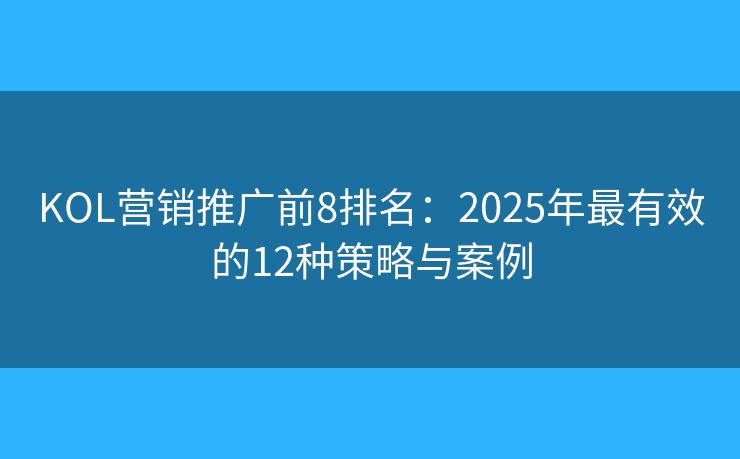 KOL营销推广前8排名:2025年最有效的12种策略与案例 KOL营销推广前8排名:2025年最有效的12种策略与案例