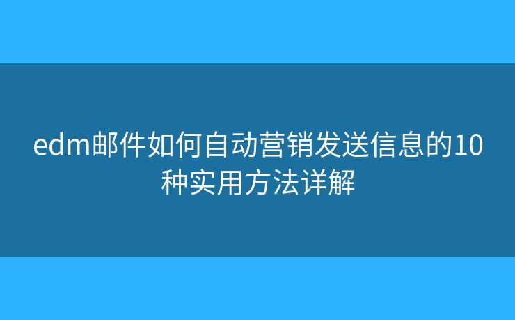 edm邮件如何自动营销发送信息的10种实用方法详解 edm邮件如何自动营销发送信息的10种实用方法详解