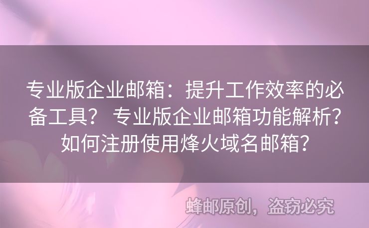 专业版企业邮箱：提升工作效率的必备工具？ 专业版企业邮箱功能解析？如何注册使用烽火域名邮箱？