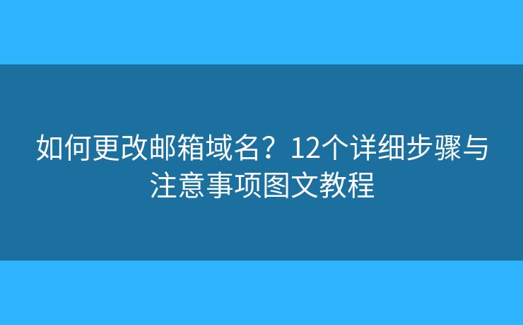 如何更改邮箱域名?12个详细步骤与注意事项图文教程 如何更改邮箱域名?12个详细步骤与注意事项图文教程