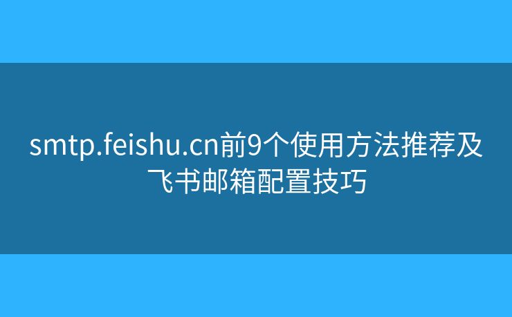 smtp.feishu.cn前9个使用方法推荐及飞书邮箱配置技巧