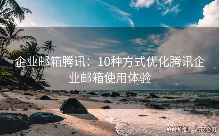 企业邮箱腾讯：10种方式优化腾讯企业邮箱使用体验