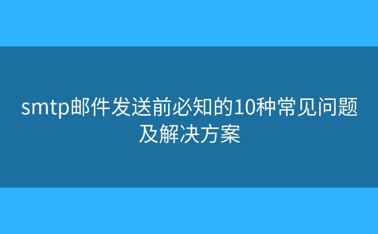 smtp邮件发送前必知的10种常见问题及解决方案 smtp邮件发送前必知的10种常见问题及解决方案