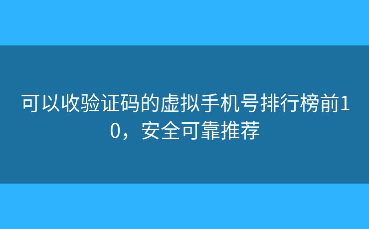 可以收验证码的虚拟手机号排行榜前10，安全可靠推荐