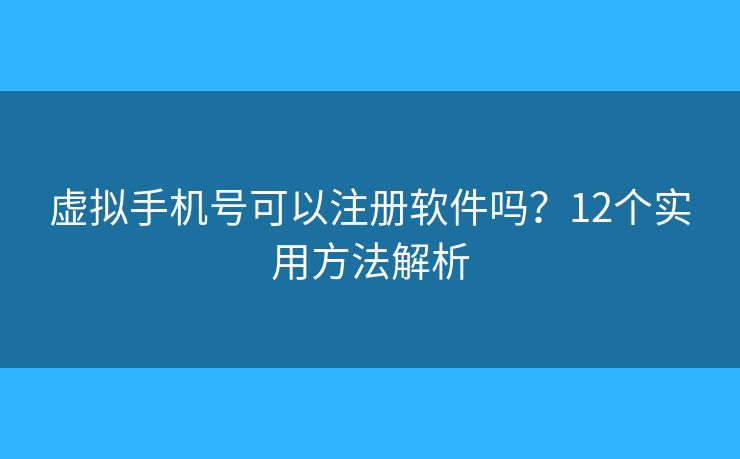 虚拟手机号可以注册软件吗？12个实用方法解析