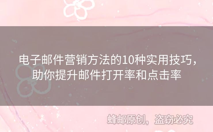 电子邮件营销方法的10种实用技巧，助你提升邮件打开率和点击率