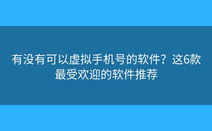 有没有可以虚拟手机号的软件？这6款最受欢迎的软件推荐