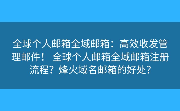 全球个人邮箱全域邮箱：高效收发管理邮件！ 全球个人邮箱全域邮箱注册流程？烽火域名邮箱的好处？